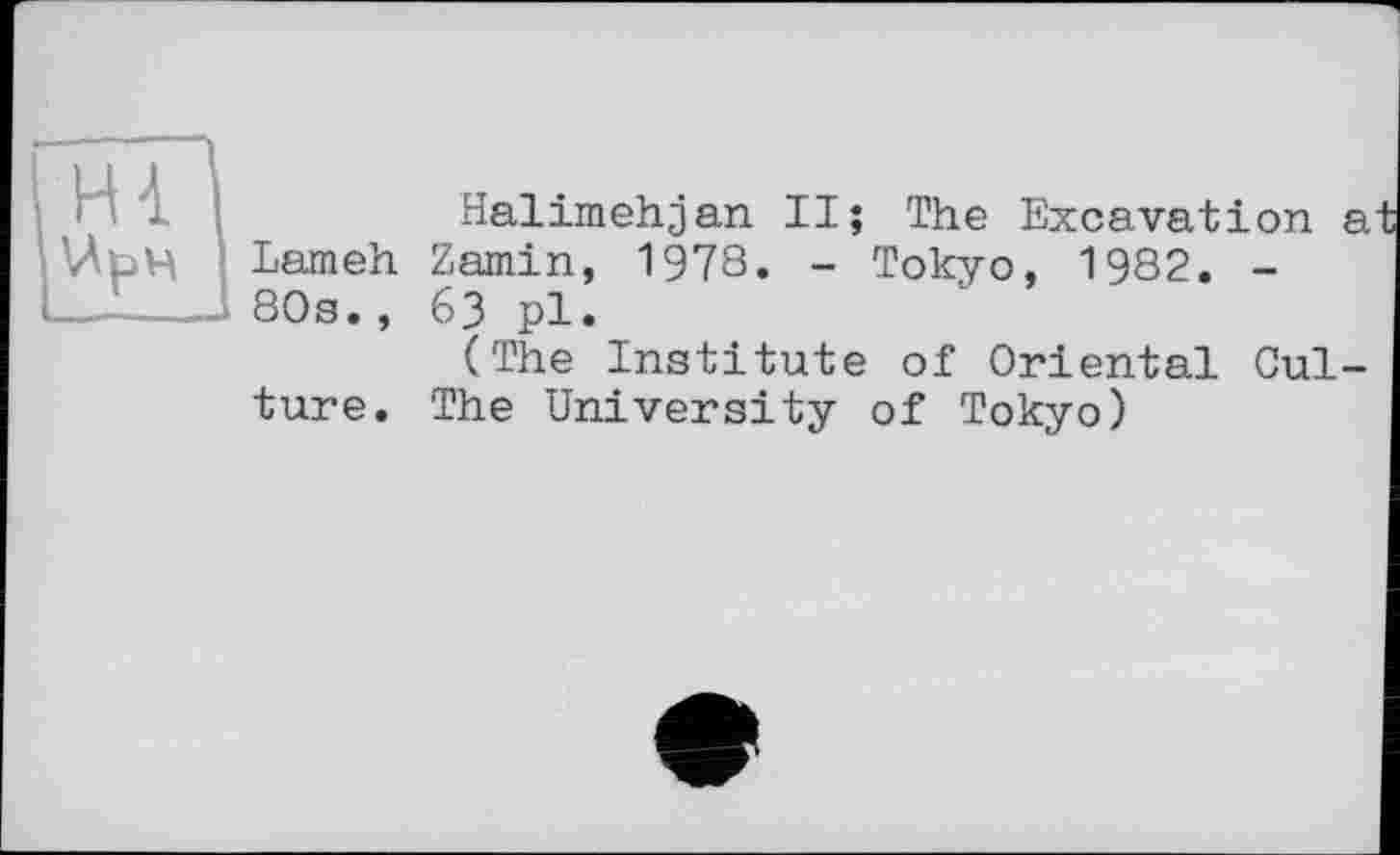 ﻿Lam eh 80s.,
ture.
Halimehjan II; The Excavation a Zamin, 1978. - Tokyo, 1982. -63 pl.
(The Institute of Oriental Cul-The University of Tokyo)